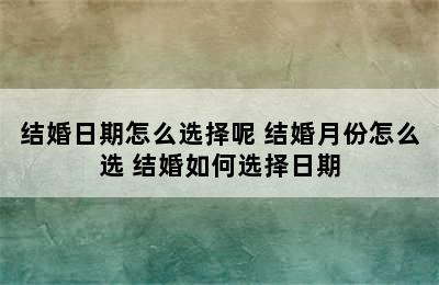 结婚日期怎么选择呢 结婚月份怎么选 结婚如何选择日期